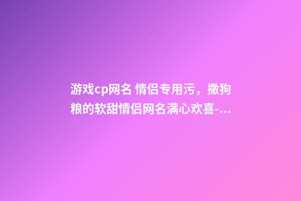 游戏cp网名 情侣专用污，撒狗粮的软甜情侣网名满心欢喜-可爱点-第1张-观点-玄机派